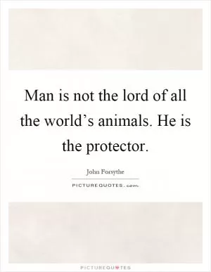 Man is not the lord of all the world’s animals. He is the protector Picture Quote #1