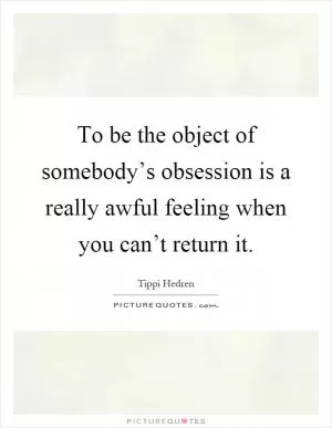 To be the object of somebody’s obsession is a really awful feeling when you can’t return it Picture Quote #1