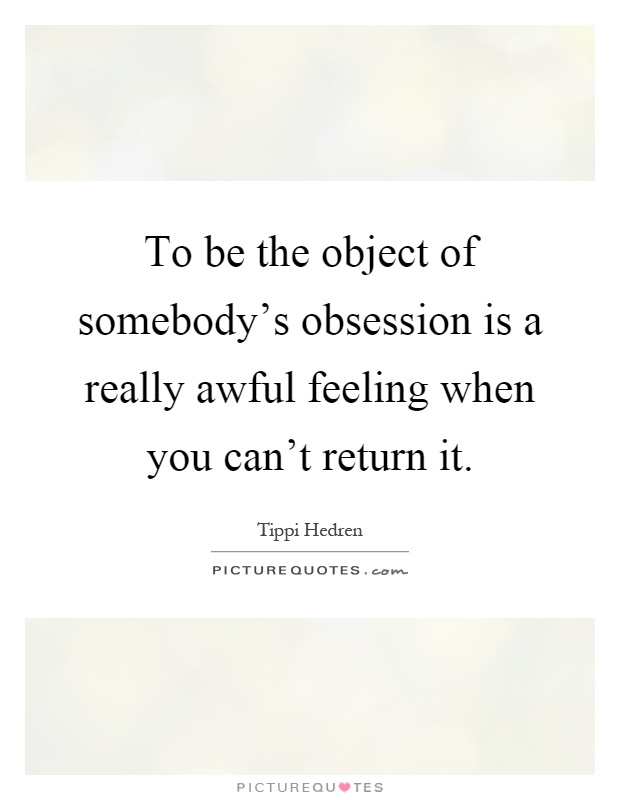 To be the object of somebody's obsession is a really awful feeling when you can't return it Picture Quote #1