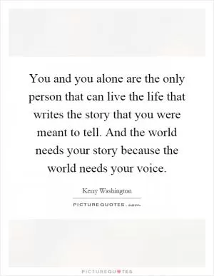 You and you alone are the only person that can live the life that writes the story that you were meant to tell. And the world needs your story because the world needs your voice Picture Quote #1