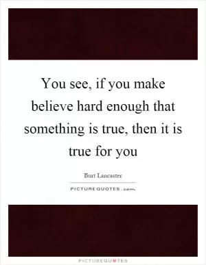 You see, if you make believe hard enough that something is true, then it is true for you Picture Quote #1