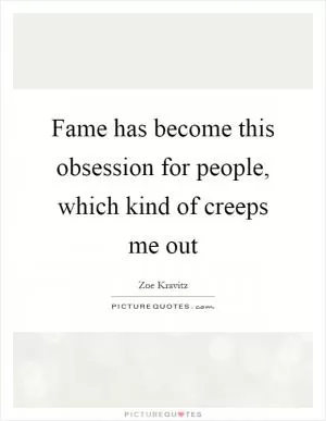 Fame has become this obsession for people, which kind of creeps me out Picture Quote #1