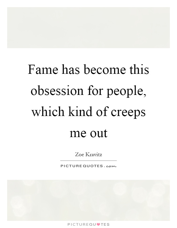 Fame has become this obsession for people, which kind of creeps me out Picture Quote #1