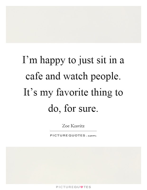 I'm happy to just sit in a cafe and watch people. It's my favorite thing to do, for sure Picture Quote #1