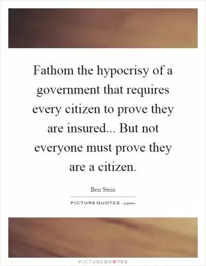 Fathom the hypocrisy of a government that requires every citizen to prove they are insured... But not everyone must prove they are a citizen Picture Quote #1