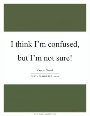 I think I’m confused, but I’m not sure! Picture Quote #1