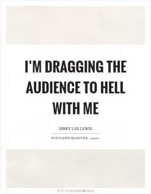 I’m dragging the audience to hell with me Picture Quote #1