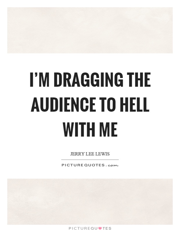 I'm dragging the audience to hell with me Picture Quote #1