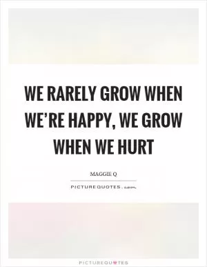 We rarely grow when we’re happy, we grow when we hurt Picture Quote #1