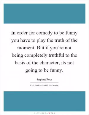 In order for comedy to be funny you have to play the truth of the moment. But if you’re not being completely truthful to the basis of the character, its not going to be funny Picture Quote #1