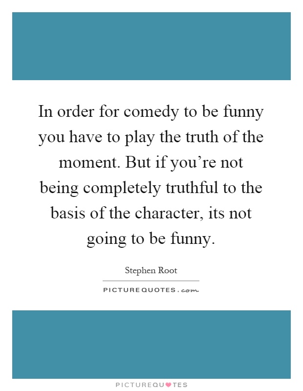 In order for comedy to be funny you have to play the truth of the moment. But if you're not being completely truthful to the basis of the character, its not going to be funny Picture Quote #1