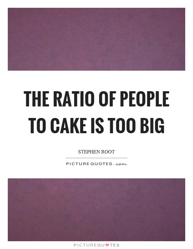 The ratio of people to cake is too big Picture Quote #1
