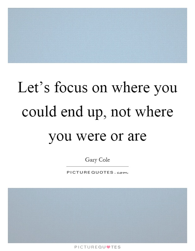 Let's focus on where you could end up, not where you were or are Picture Quote #1