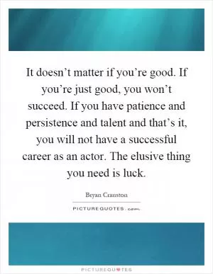 It doesn’t matter if you’re good. If you’re just good, you won’t succeed. If you have patience and persistence and talent and that’s it, you will not have a successful career as an actor. The elusive thing you need is luck Picture Quote #1