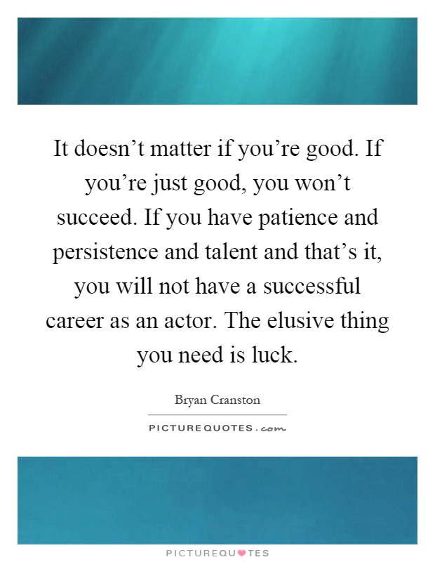 It doesn't matter if you're good. If you're just good, you won't succeed. If you have patience and persistence and talent and that's it, you will not have a successful career as an actor. The elusive thing you need is luck Picture Quote #1