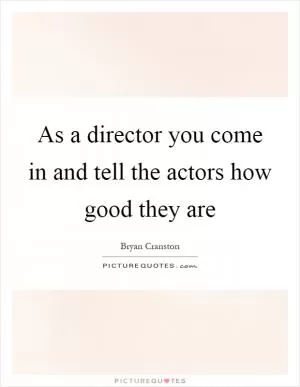 As a director you come in and tell the actors how good they are Picture Quote #1
