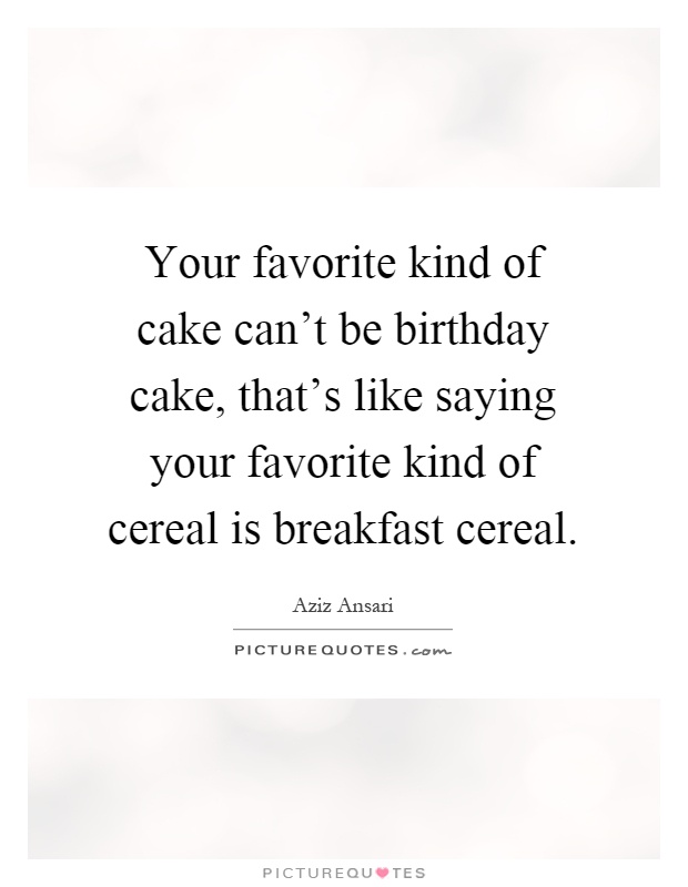 Your favorite kind of cake can't be birthday cake, that's like saying your favorite kind of cereal is breakfast cereal Picture Quote #1