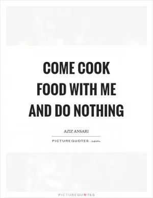 Come cook food with me and do nothing Picture Quote #1