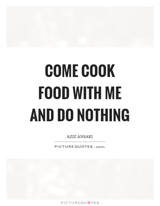 Come cook food with me and do nothing Picture Quote #1