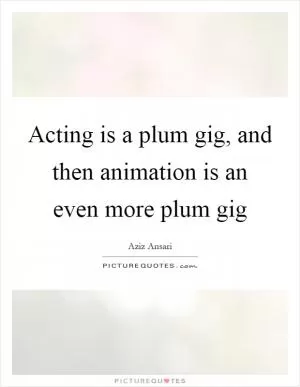 Acting is a plum gig, and then animation is an even more plum gig Picture Quote #1