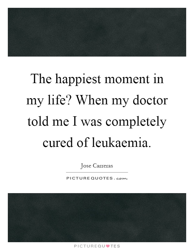 The happiest moment in my life? When my doctor told me I was completely cured of leukaemia Picture Quote #1