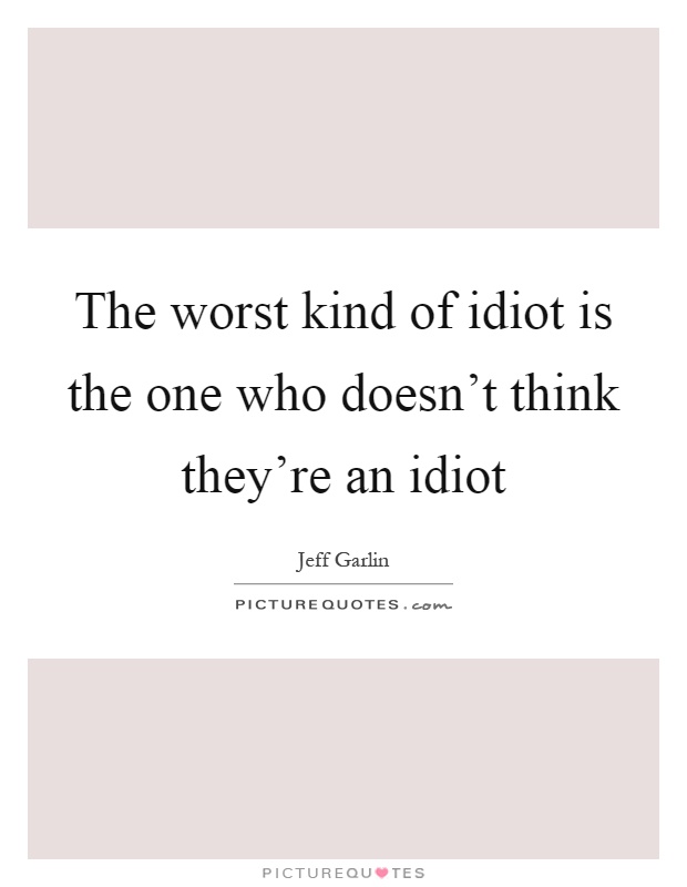 The worst kind of idiot is the one who doesn't think they're an idiot Picture Quote #1