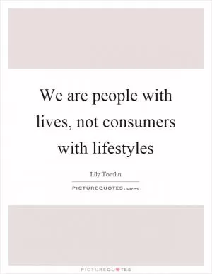 We are people with lives, not consumers with lifestyles Picture Quote #1