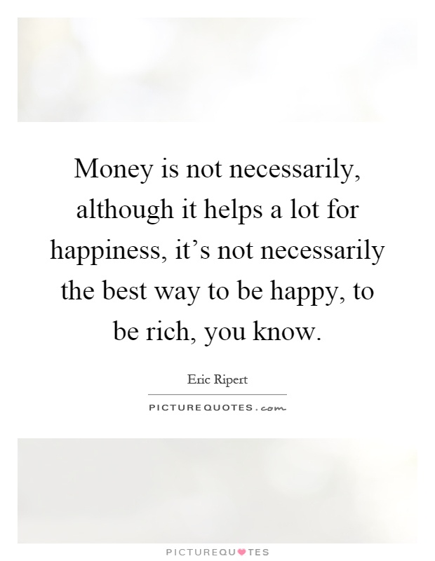 Money is not necessarily, although it helps a lot for happiness, it's not necessarily the best way to be happy, to be rich, you know Picture Quote #1