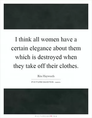 I think all women have a certain elegance about them which is destroyed when they take off their clothes Picture Quote #1