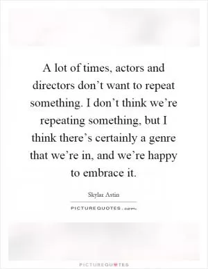A lot of times, actors and directors don’t want to repeat something. I don’t think we’re repeating something, but I think there’s certainly a genre that we’re in, and we’re happy to embrace it Picture Quote #1