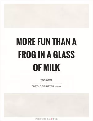 More fun than a frog in a glass of milk Picture Quote #1