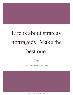 Life is about strategy nottragedy. Make the best one Picture Quote #1