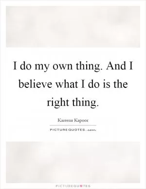 I do my own thing. And I believe what I do is the right thing Picture Quote #1