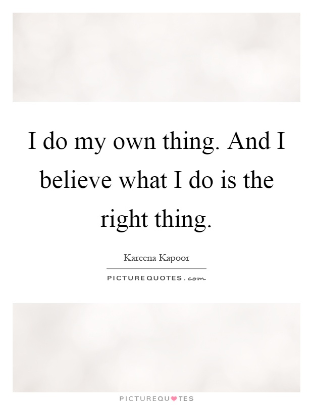 I do my own thing. And I believe what I do is the right thing Picture Quote #1
