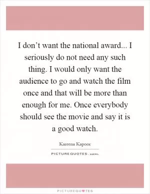 I don’t want the national award... I seriously do not need any such thing. I would only want the audience to go and watch the film once and that will be more than enough for me. Once everybody should see the movie and say it is a good watch Picture Quote #1
