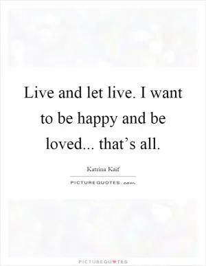 Live and let live. I want to be happy and be loved... that’s all Picture Quote #1