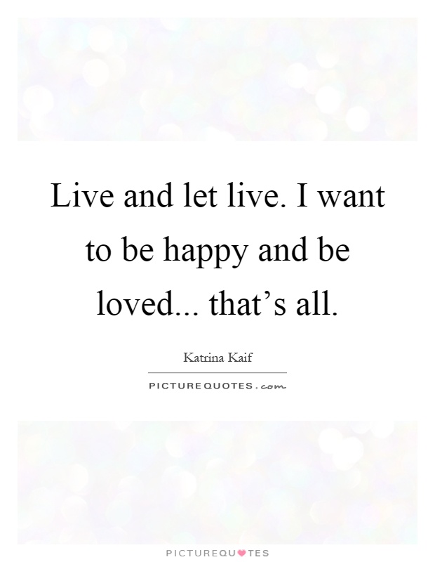 Live and let live. I want to be happy and be loved... that's all Picture Quote #1