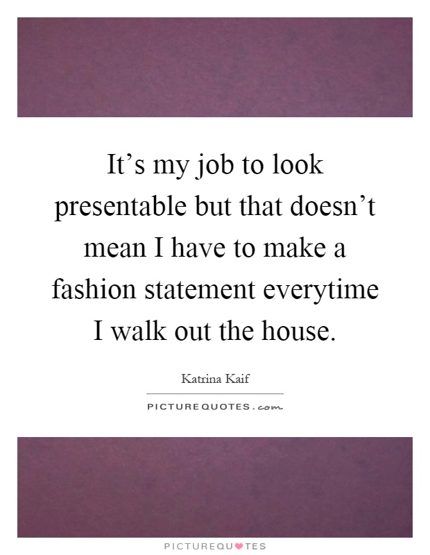 It's my job to look presentable but that doesn't mean I have to make a fashion statement everytime I walk out the house Picture Quote #1