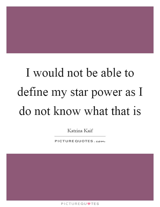 I would not be able to define my star power as I do not know what that is Picture Quote #1