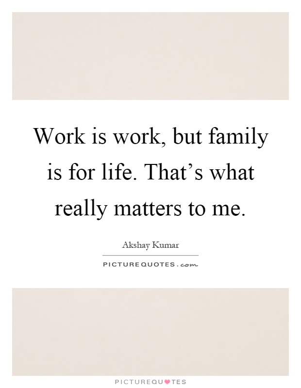 Work is work, but family is for life. That's what really matters to me Picture Quote #1