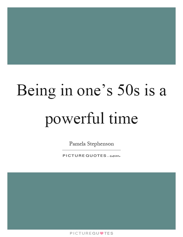 Being in one's 50s is a powerful time Picture Quote #1