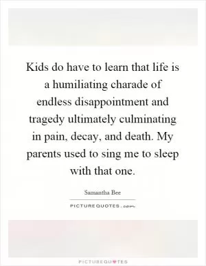 Kids do have to learn that life is a humiliating charade of endless disappointment and tragedy ultimately culminating in pain, decay, and death. My parents used to sing me to sleep with that one Picture Quote #1