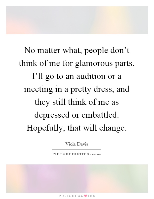 No matter what, people don't think of me for glamorous parts. I'll go to an audition or a meeting in a pretty dress, and they still think of me as depressed or embattled. Hopefully, that will change Picture Quote #1