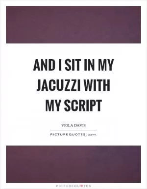 And I sit in my jacuzzi with my script Picture Quote #1