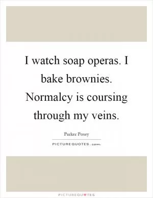 I watch soap operas. I bake brownies. Normalcy is coursing through my veins Picture Quote #1