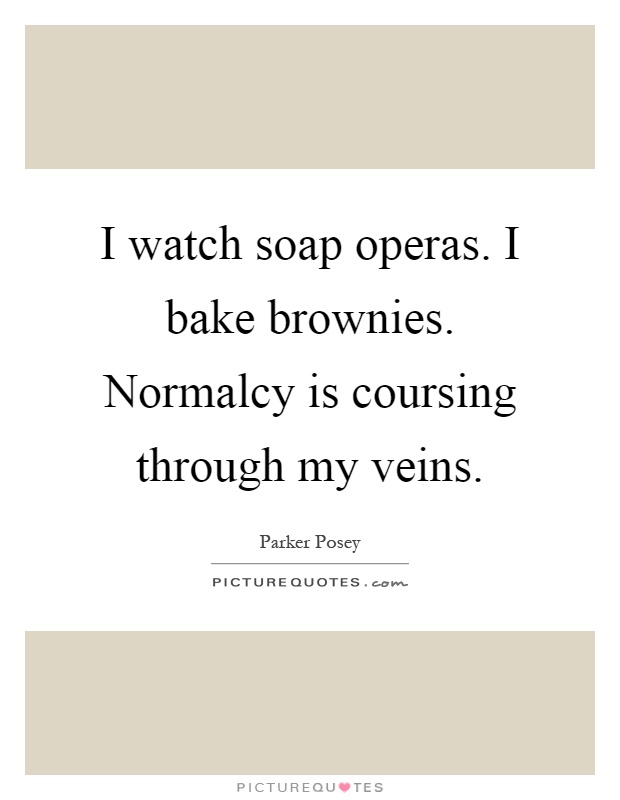 I watch soap operas. I bake brownies. Normalcy is coursing through my veins Picture Quote #1