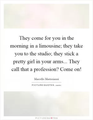 They come for you in the morning in a limousine; they take you to the studio; they stick a pretty girl in your arms... They call that a profession? Come on! Picture Quote #1