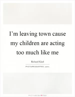 I’m leaving town cause my children are acting too much like me Picture Quote #1