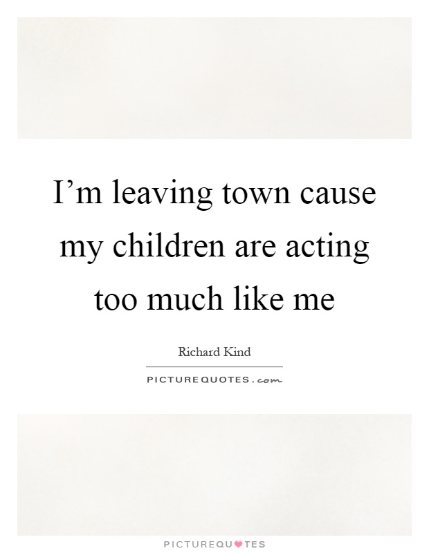 I'm leaving town cause my children are acting too much like me Picture Quote #1