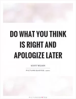 Do what you think is right and apologize later Picture Quote #1